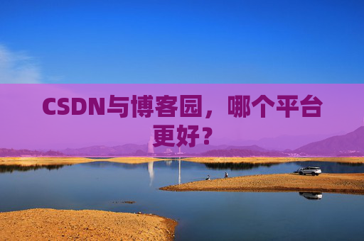 CSDN与博客园，哪个平台更好？