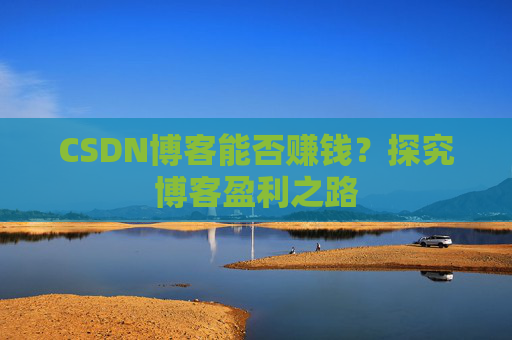 CSDN博客能否赚钱？探究博客盈利之路
