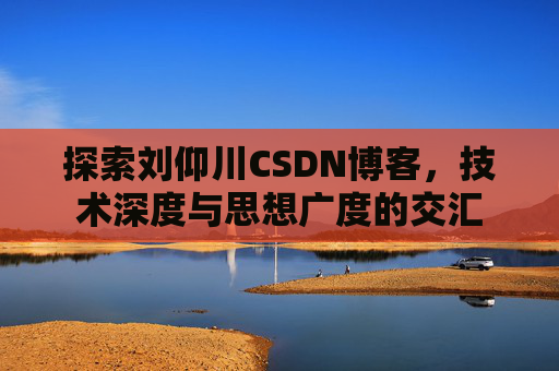 探索刘仰川CSDN博客，技术深度与思想广度的交汇