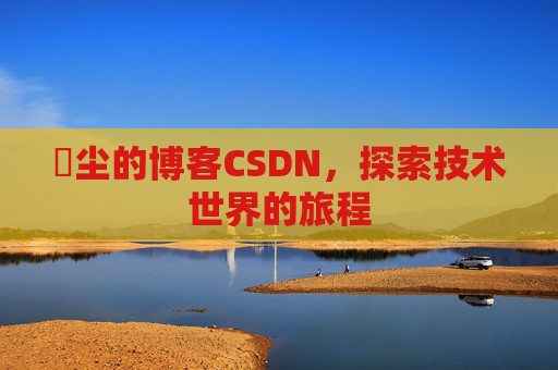 玦尘的博客CSDN，探索技术世界的旅程