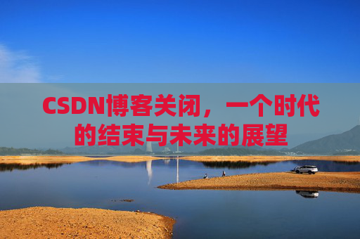 CSDN博客关闭，一个时代的结束与未来的展望
